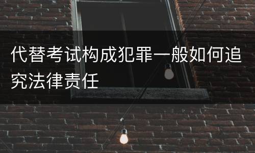 代替考试构成犯罪一般如何追究法律责任