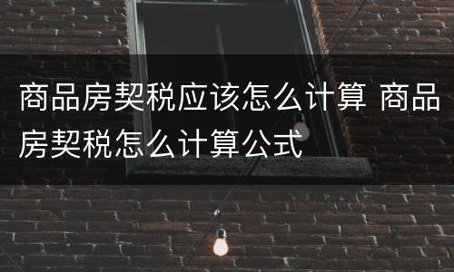 商品房契税应该怎么计算 商品房契税怎么计算公式