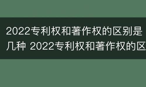 2022专利权和著作权的区别是几种 2022专利权和著作权的区别是几种形式