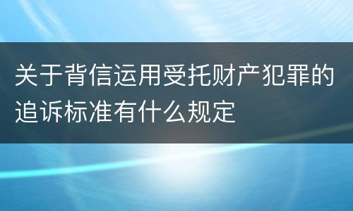 关于背信运用受托财产犯罪的追诉标准有什么规定