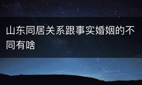 山东同居关系跟事实婚姻的不同有啥