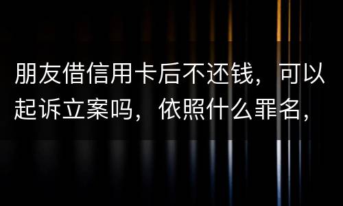 朋友借信用卡后不还钱，可以起诉立案吗，依照什么罪名，诈骗吗