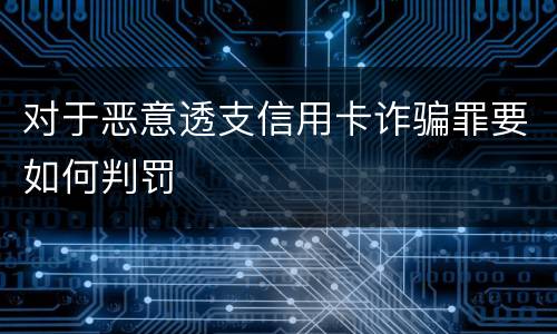 对于恶意透支信用卡诈骗罪要如何判罚