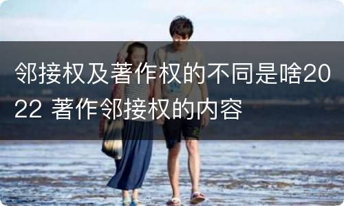 邻接权及著作权的不同是啥2022 著作邻接权的内容
