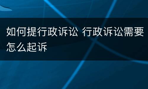 如何提行政诉讼 行政诉讼需要怎么起诉