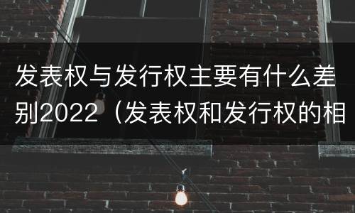发表权与发行权主要有什么差别2022（发表权和发行权的相同点）