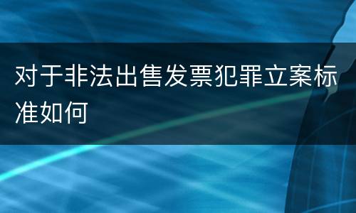 对于非法出售发票犯罪立案标准如何