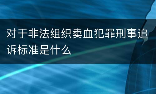 对于非法组织卖血犯罪刑事追诉标准是什么