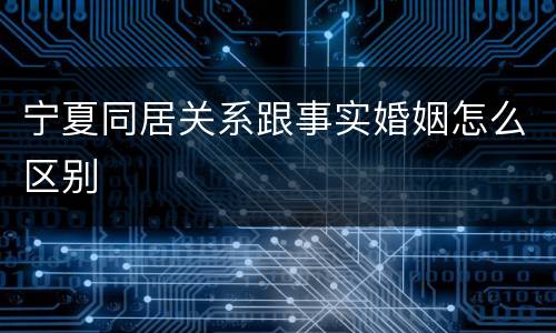 宁夏同居关系跟事实婚姻怎么区别