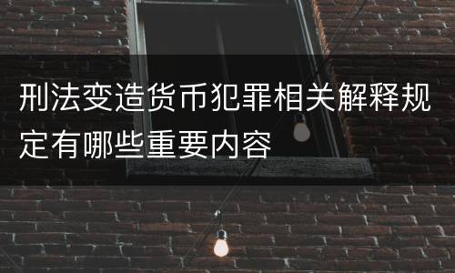 刑法变造货币犯罪相关解释规定有哪些重要内容