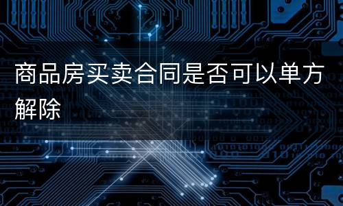 商品房买卖合同是否可以单方解除