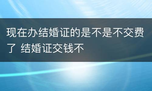 现在办结婚证的是不是不交费了 结婚证交钱不