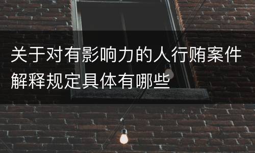 关于对有影响力的人行贿案件解释规定具体有哪些