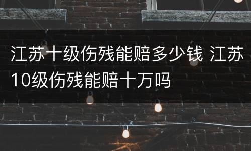 江苏十级伤残能赔多少钱 江苏10级伤残能赔十万吗