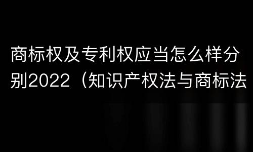 商标权及专利权应当怎么样分别2022（知识产权法与商标法）