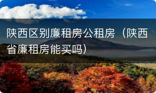 陕西区别廉租房公租房（陕西省廉租房能买吗）