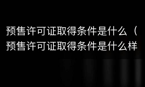 预售许可证取得条件是什么（预售许可证取得条件是什么样的）