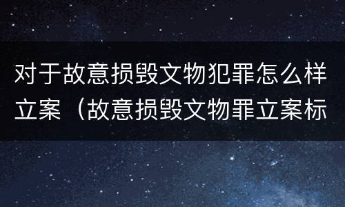 对于故意损毁文物犯罪怎么样立案（故意损毁文物罪立案标准）
