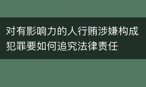 对有影响力的人行贿涉嫌构成犯罪要如何追究法律责任
