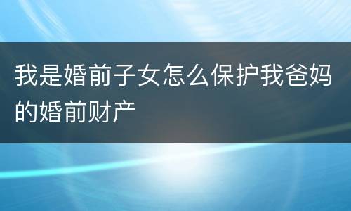 我是婚前子女怎么保护我爸妈的婚前财产