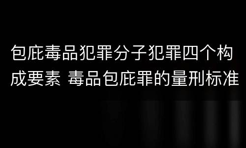 包庇毒品犯罪分子犯罪四个构成要素 毒品包庇罪的量刑标准