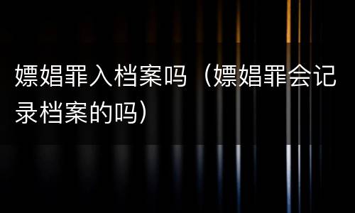 嫖娼罪入档案吗（嫖娼罪会记录档案的吗）
