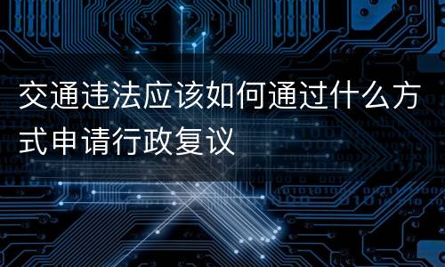 交通违法应该如何通过什么方式申请行政复议
