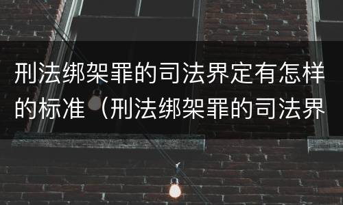 刑法绑架罪的司法界定有怎样的标准（刑法绑架罪的司法界定有怎样的标准呢）