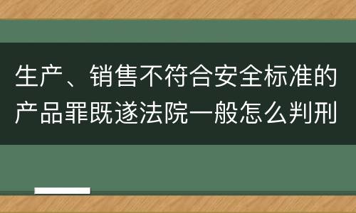 生产、销售不符合安全标准的产品罪既遂法院一般怎么判刑