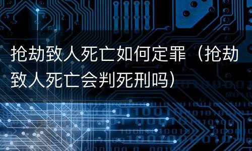 抢劫致人死亡如何定罪（抢劫致人死亡会判死刑吗）