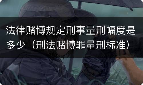 法律赌博规定刑事量刑幅度是多少（刑法赌博罪量刑标准）