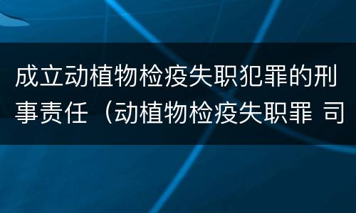 成立动植物检疫失职犯罪的刑事责任（动植物检疫失职罪 司法解释）