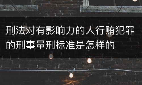 刑法对有影响力的人行贿犯罪的刑事量刑标准是怎样的
