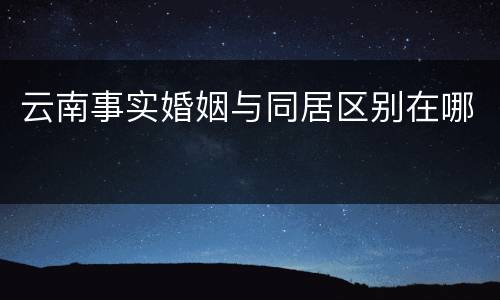 云南事实婚姻与同居区别在哪