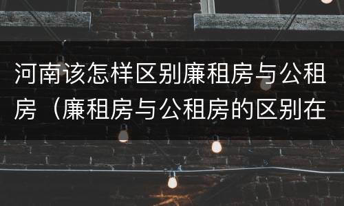 河南该怎样区别廉租房与公租房（廉租房与公租房的区别在哪里）