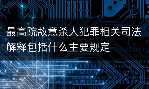 最高院故意杀人犯罪相关司法解释包括什么主要规定