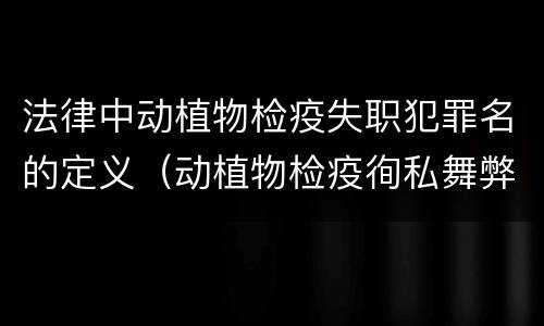 法律中动植物检疫失职犯罪名的定义（动植物检疫徇私舞弊罪与动植物检疫失职罪的区别在于）