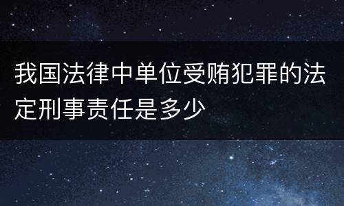 我国法律中单位受贿犯罪的法定刑事责任是多少