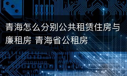 青海怎么分别公共租赁住房与廉租房 青海省公租房