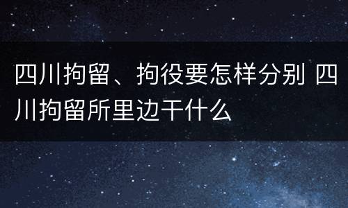 四川拘留、拘役要怎样分别 四川拘留所里边干什么