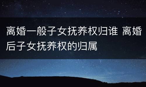 离婚一般子女抚养权归谁 离婚后子女抚养权的归属