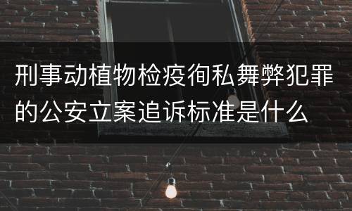 刑事动植物检疫徇私舞弊犯罪的公安立案追诉标准是什么