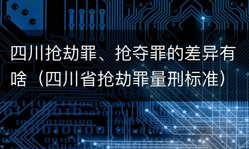 四川抢劫罪、抢夺罪的差异有啥（四川省抢劫罪量刑标准）