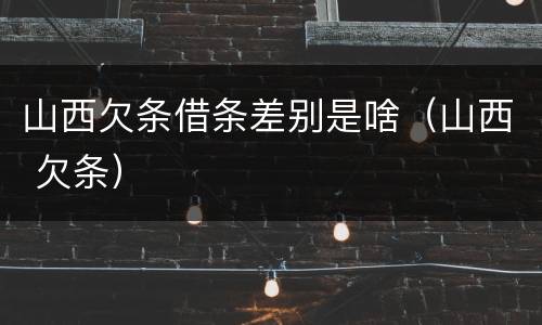 山西欠条借条差别是啥（山西 欠条）