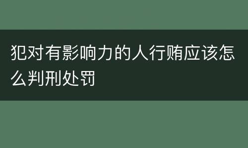 犯对有影响力的人行贿应该怎么判刑处罚