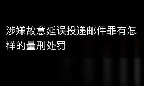 涉嫌故意延误投递邮件罪有怎样的量刑处罚