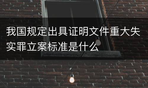 我国规定出具证明文件重大失实罪立案标准是什么