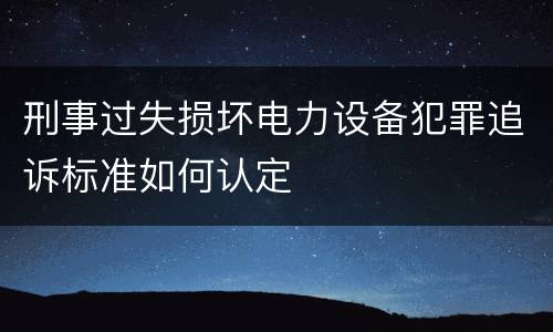 刑事过失损坏电力设备犯罪追诉标准如何认定