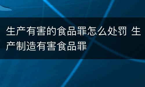 生产有害的食品罪怎么处罚 生产制造有害食品罪
