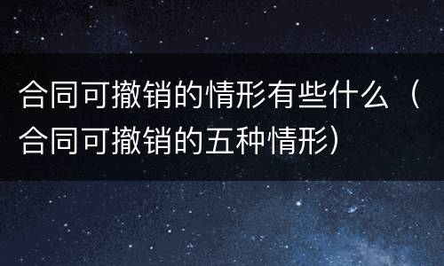 合同可撤销的情形有些什么（合同可撤销的五种情形）